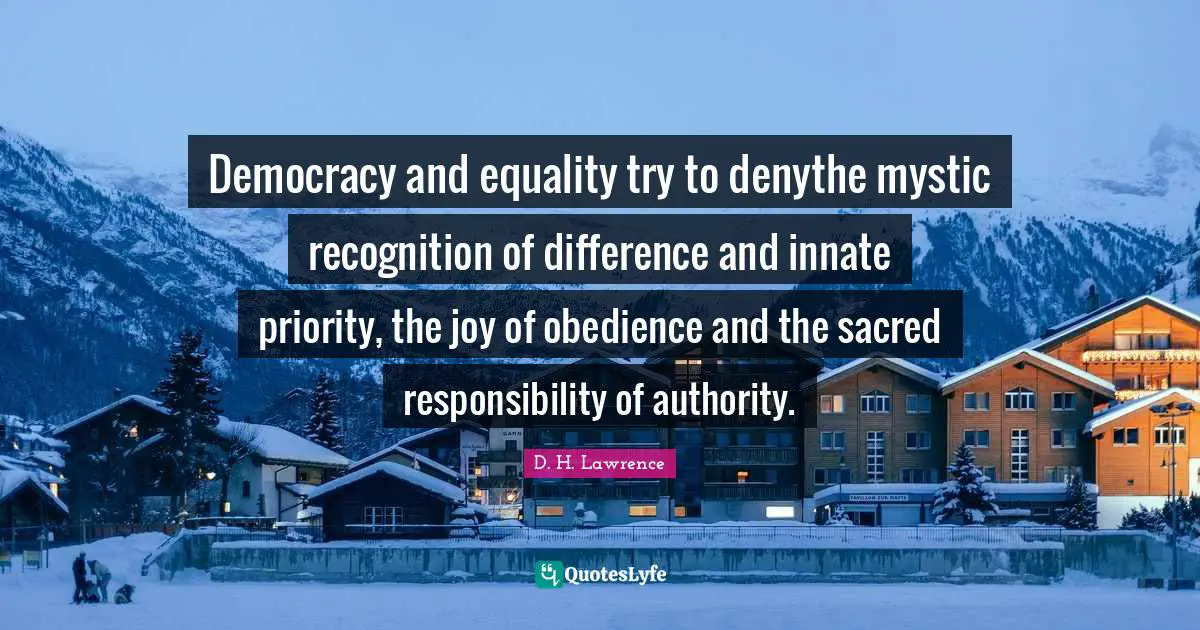 Democracy and equality try to denythe mystic recognition of difference and innate priority, the joy of obedience and the sacred responsibility of authority.