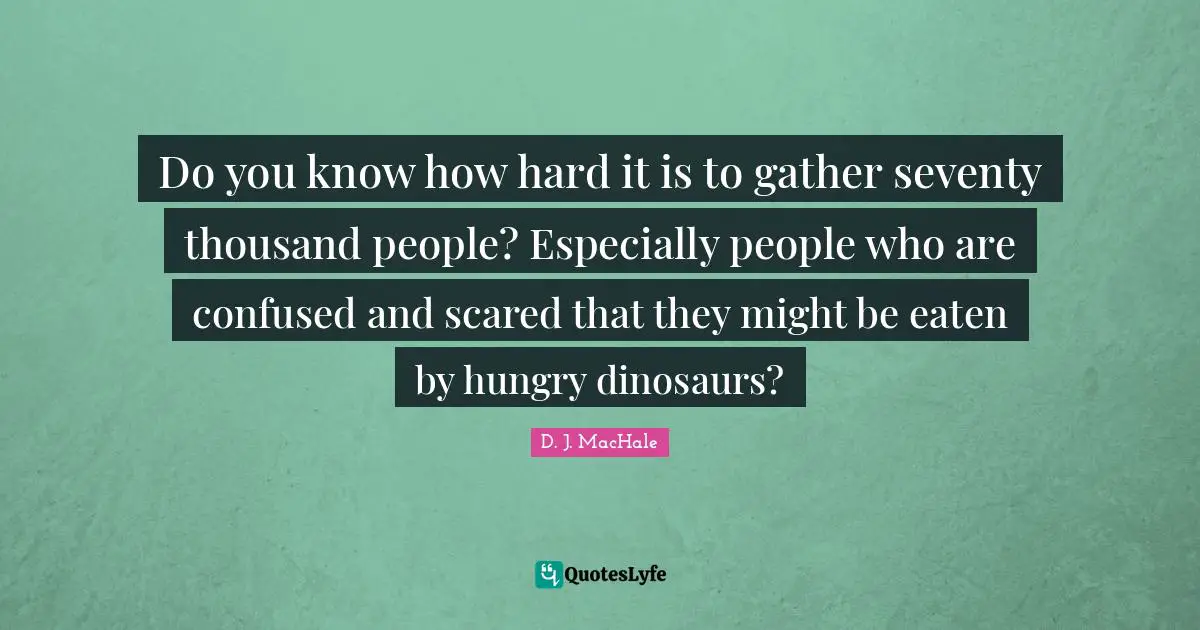 D.J. MacHale Quotes: "Do you know how hard it is to gather seventy thousand people? Especially people who are confused and scared that they might be eaten by hungry dinosaurs?"