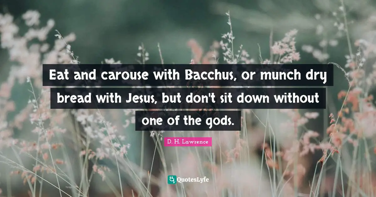D.H. Lawrence Quotes: "Eat and carouse with Bacchus, or munch dry bread with Jesus, but don't sit down without one of the gods."