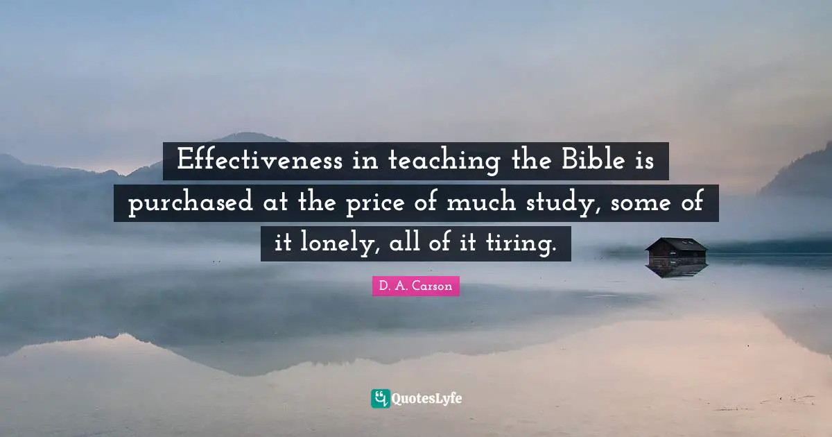 Effectiveness in teaching the Bible is purchased at the price of much study, some of it lonely, all of it tiring.