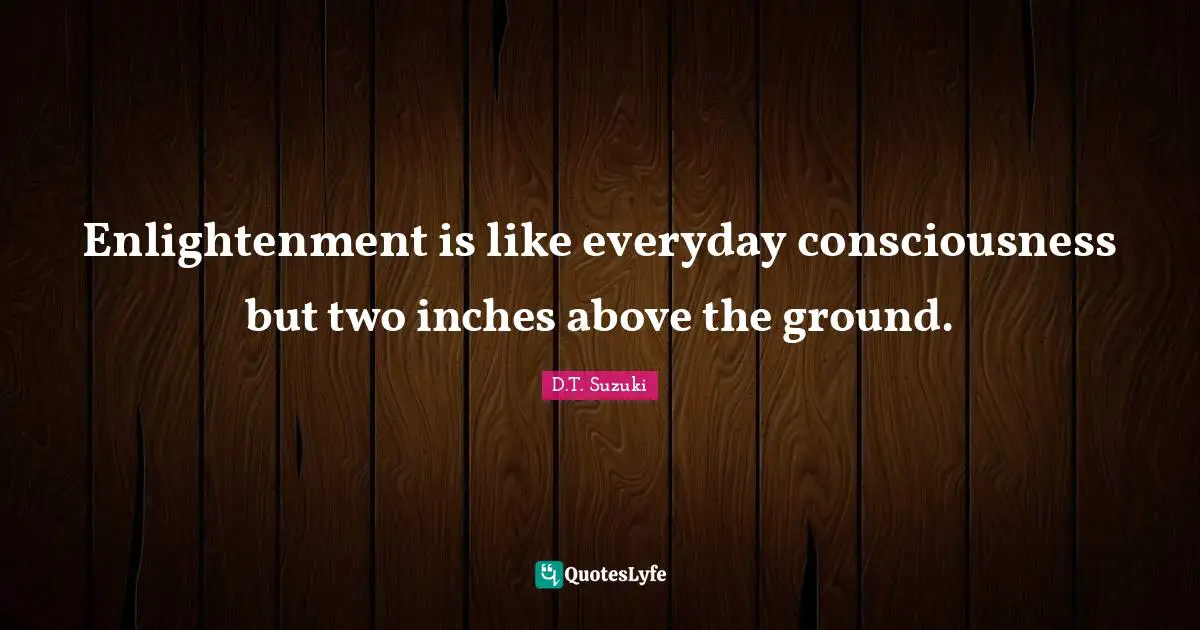 Enlightenment is like everyday consciousness but two inches above the ground.