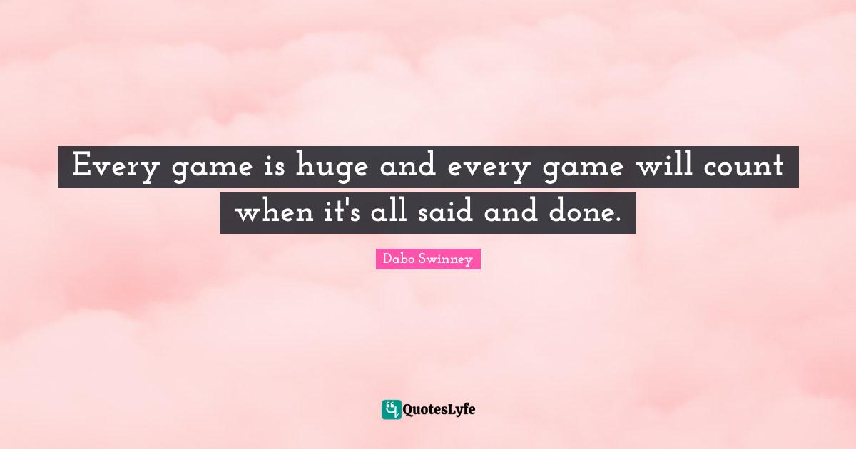 Said And Done Quotes: "Every game is huge and every game will count when it's all said and done."