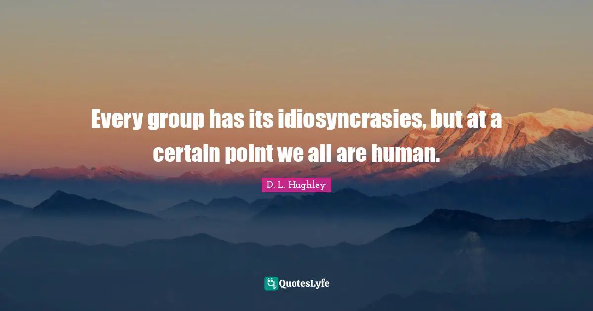 Every group has its idiosyncrasies, but at a certain point we all are human.