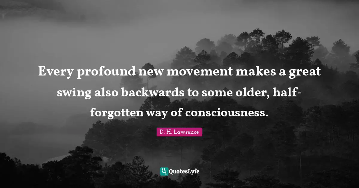 Every profound new movement makes a great swing also backwards to some older, half-forgotten way of consciousness.
