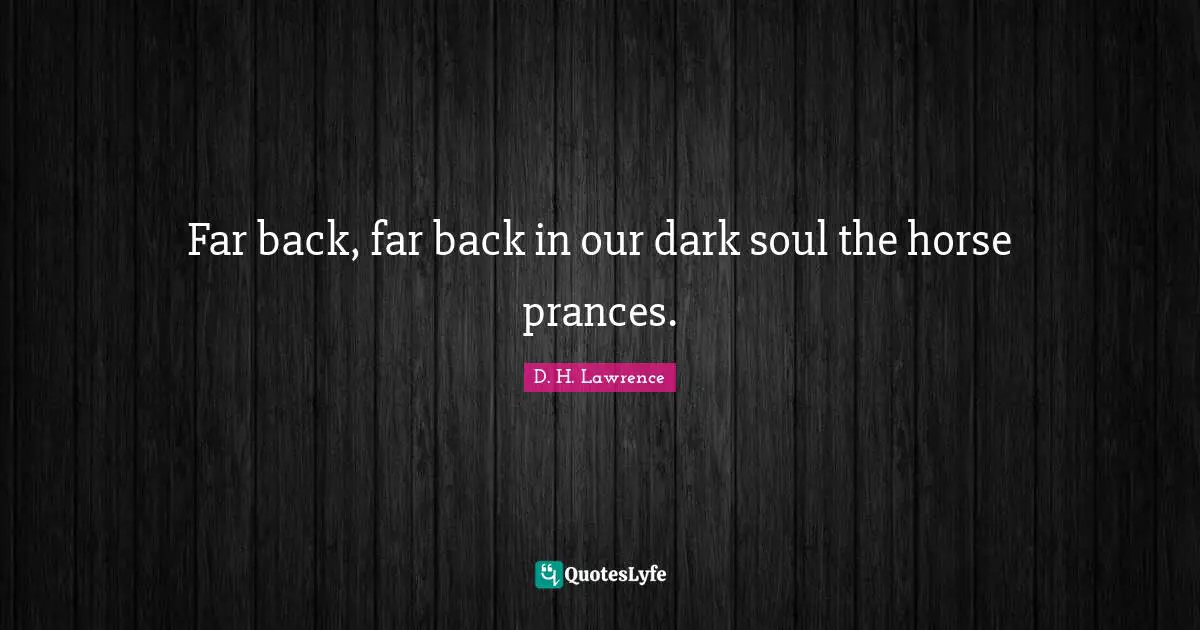 Far back, far back in our dark soul the horse prances.