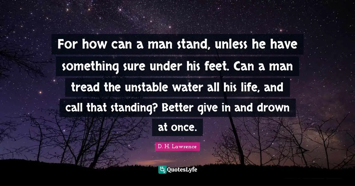 For how can a man stand, unless he have something sure under his feet. Can a man tread the unstable water all his life, and call that standing? Better give in and drown at once.