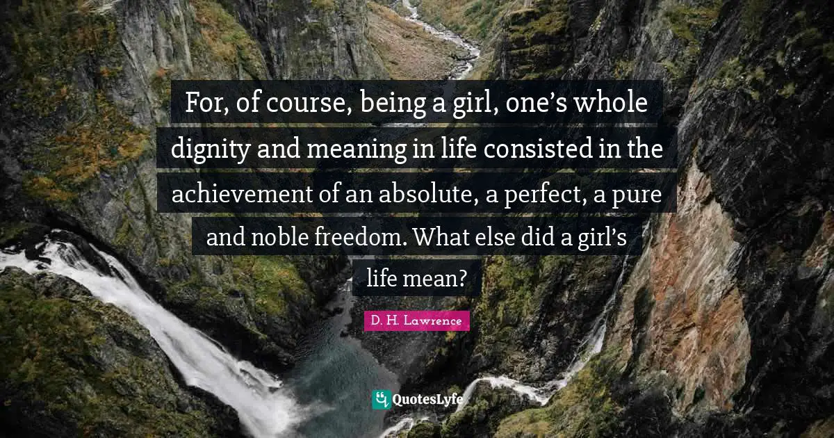For, of course, being a girl, one’s whole dignity and meaning in life consisted in the achievement of an absolute, a perfect, a pure and noble freedom. What else did a girl’s life mean?