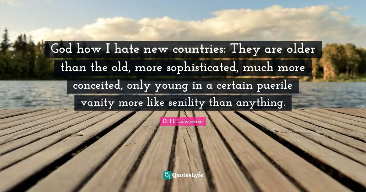 God how I hate new countries: They are older than the old, more sophisticated, much more conceited, only young in a certain puerile vanity more like senility than anything.