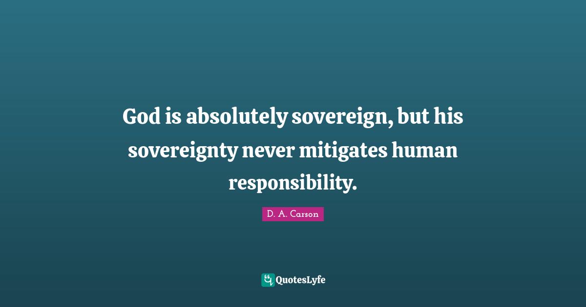 God is absolutely sovereign, but his sovereignty never mitigates human responsibility.