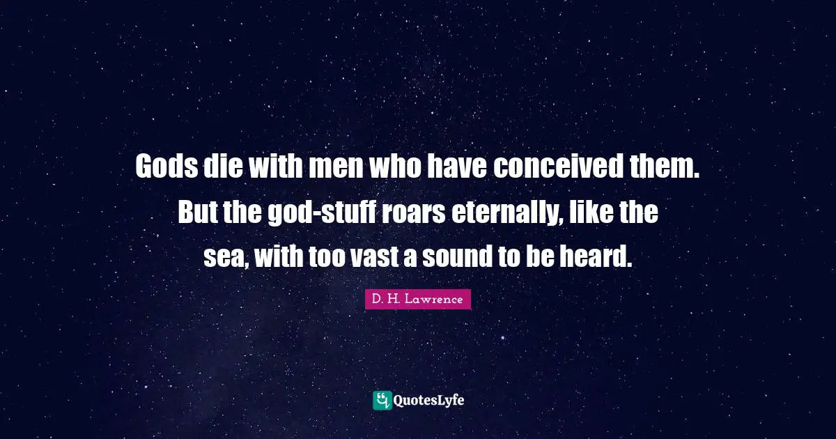 Gods die with men who have conceived them. But the god-stuff roars eternally, like the sea, with too vast a sound to be heard.