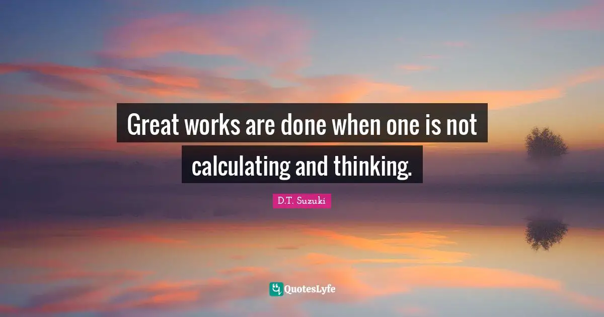 Great Work Quotes: "Great works are done when one is not calculating and thinking."