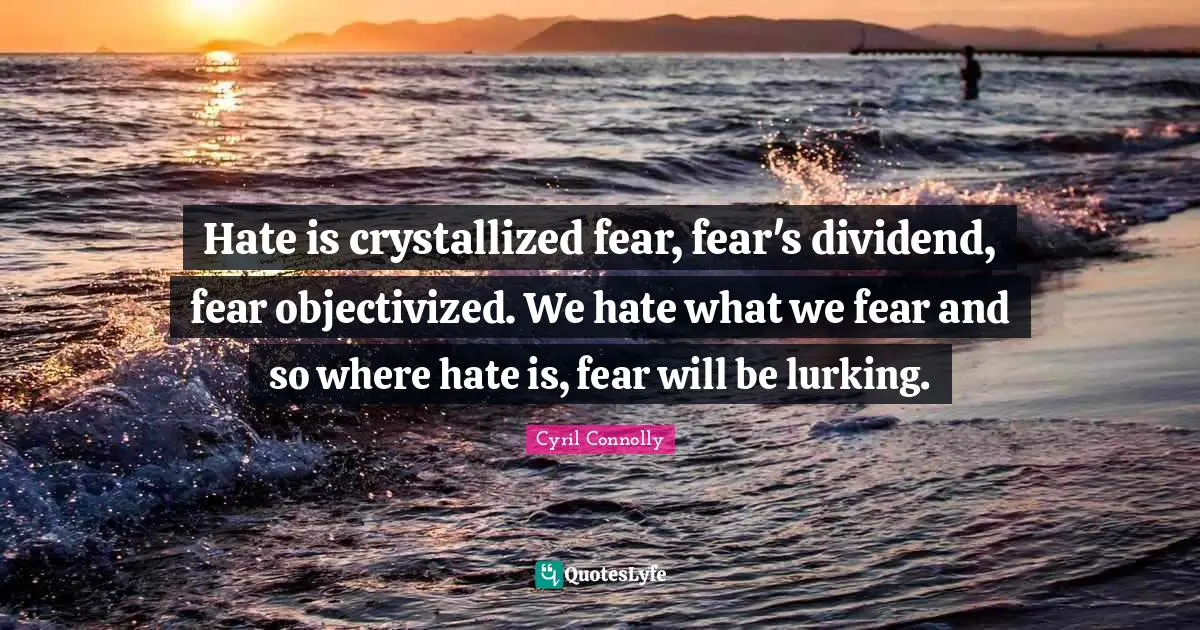 Hate is crystallized fear, fear's dividend, fear objectivized. We hate what we fear and so where hate is, fear will be lurking.