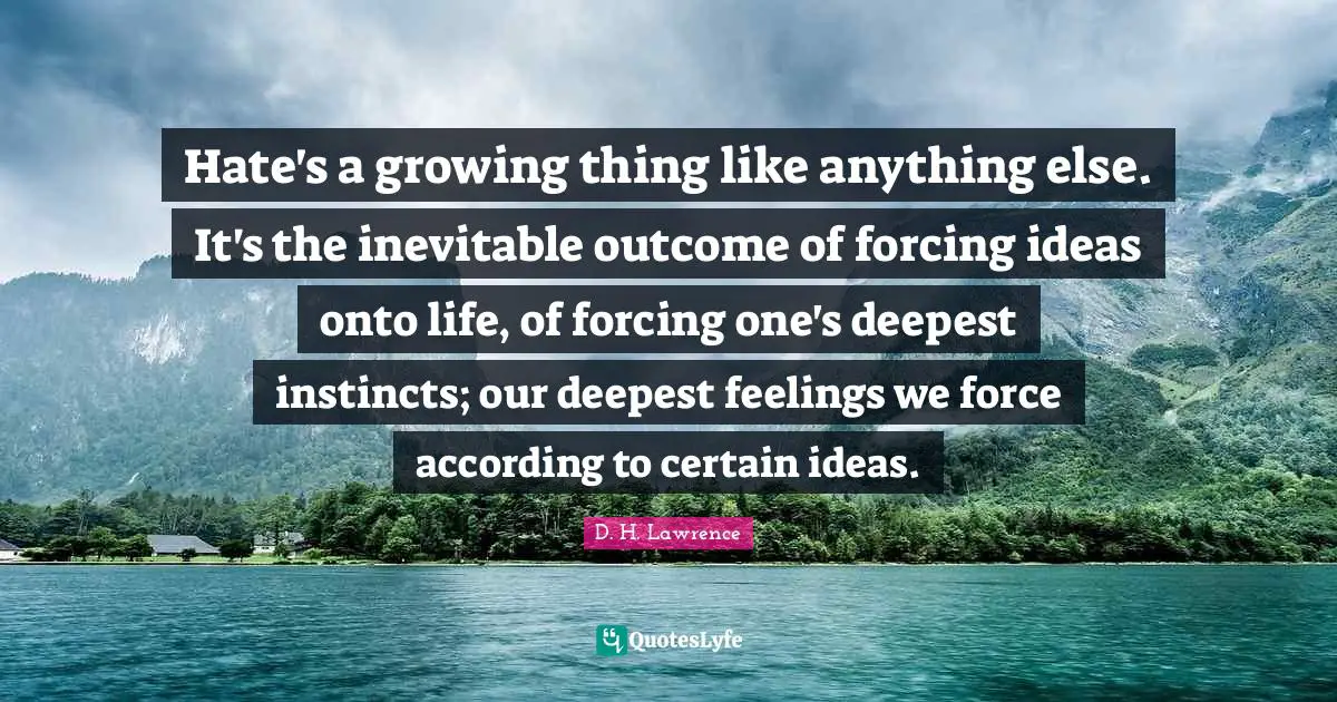 Hate's a growing thing like anything else. It's the inevitable outcome of forcing ideas onto life, of forcing one's deepest instincts; our deepest feelings we force according to certain ideas.