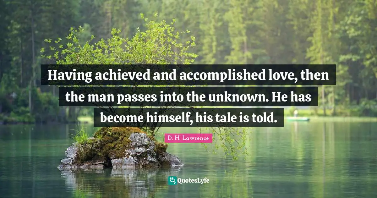 Having achieved and accomplished love, then the man passes into the unknown. He has become himself, his tale is told.