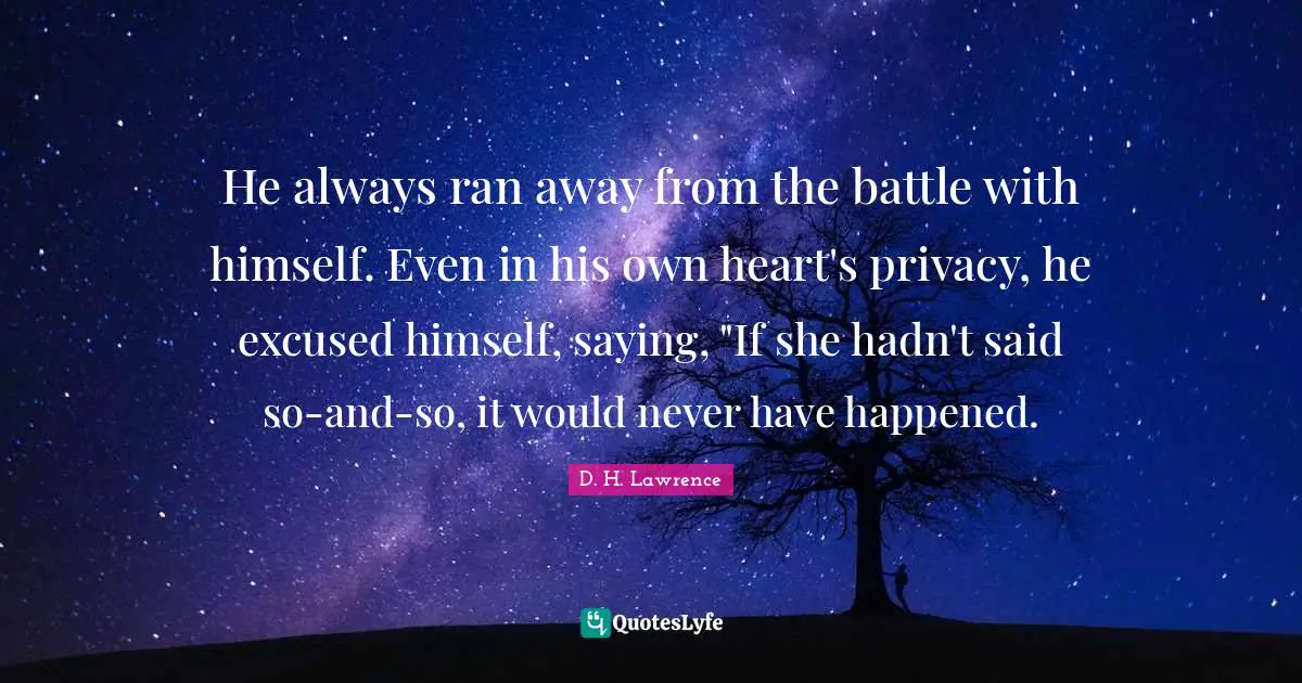 He always ran away from the battle with himself. Even in his own heart's privacy, he excused himself, saying, "If she hadn't said so-and-so, it would never have happened.