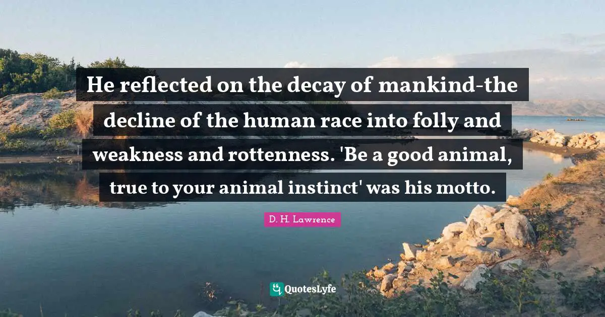 He reflected on the decay of mankind-the decline of the human race into folly and weakness and rottenness. 'Be a good animal, true to your animal instinct' was his motto.