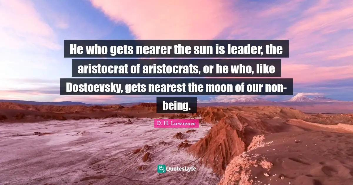 He who gets nearer the sun is leader, the aristocrat of aristocrats, or he who, like Dostoevsky, gets nearest the moon of our non-being.