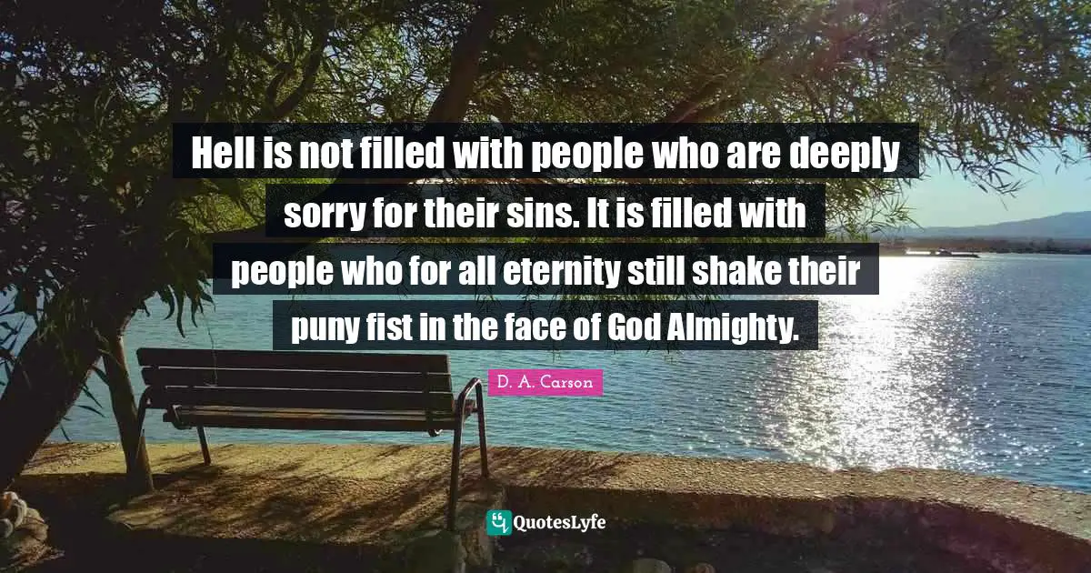 Almighty Quotes: "Hell is not filled with people who are deeply sorry for their sins. It is filled with people who for all eternity still shake their puny fist in the face of God Almighty."