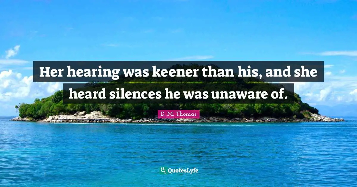 Her hearing was keener than his, and she heard silences he was unaware of.