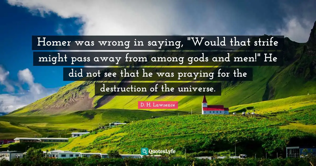 Homer was wrong in saying, "Would that strife might pass away from among gods and men!" He did not see that he was praying for the destruction of the universe.