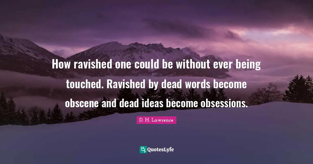 How ravished one could be without ever being touched. Ravished by dead words become obscene and dead ideas become obsessions.