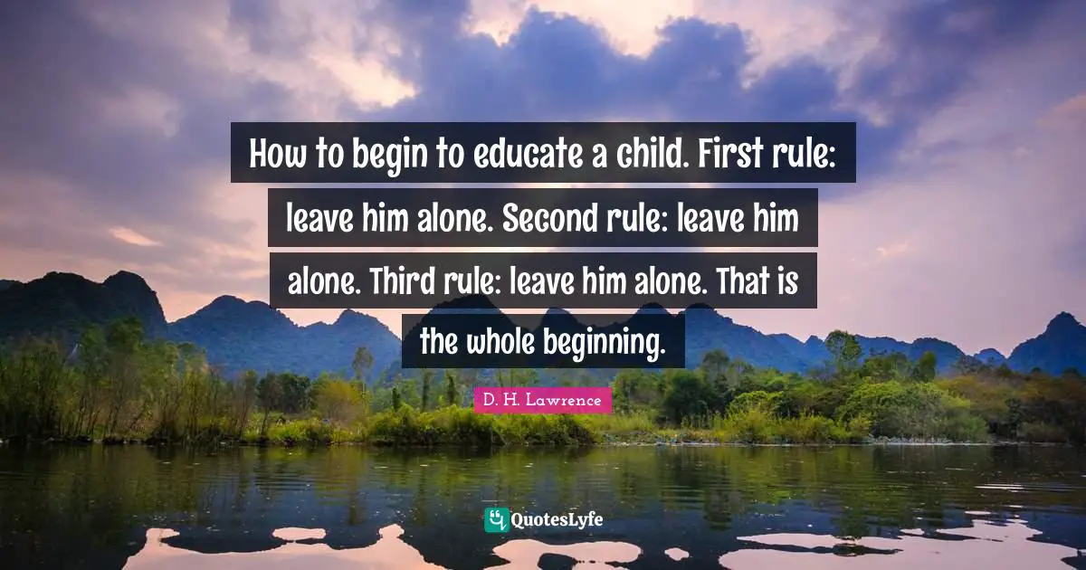 How to begin to educate a child. First rule: leave him alone. Second rule: leave him alone. Third rule: leave him alone. That is the whole beginning.