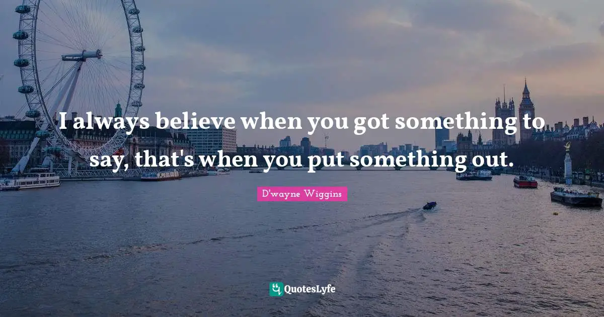 I always believe when you got something to say, that's when you put something out.