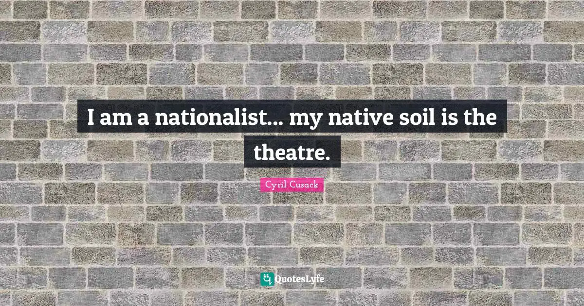 I am a nationalist... my native soil is the theatre.