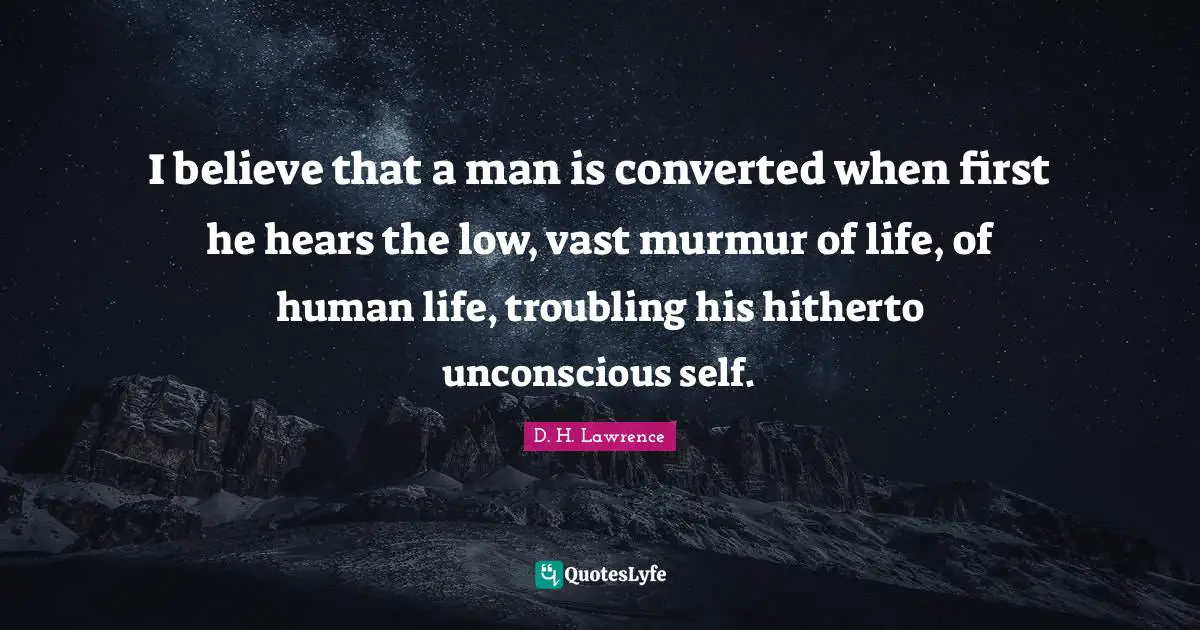 I believe that a man is converted when first he hears the low, vast murmur of life, of human life, troubling his hitherto unconscious self.