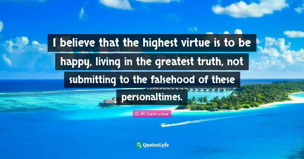 I believe that the highest virtue is to be happy, living in the greatest truth, not submitting to the falsehood of these personaltimes.