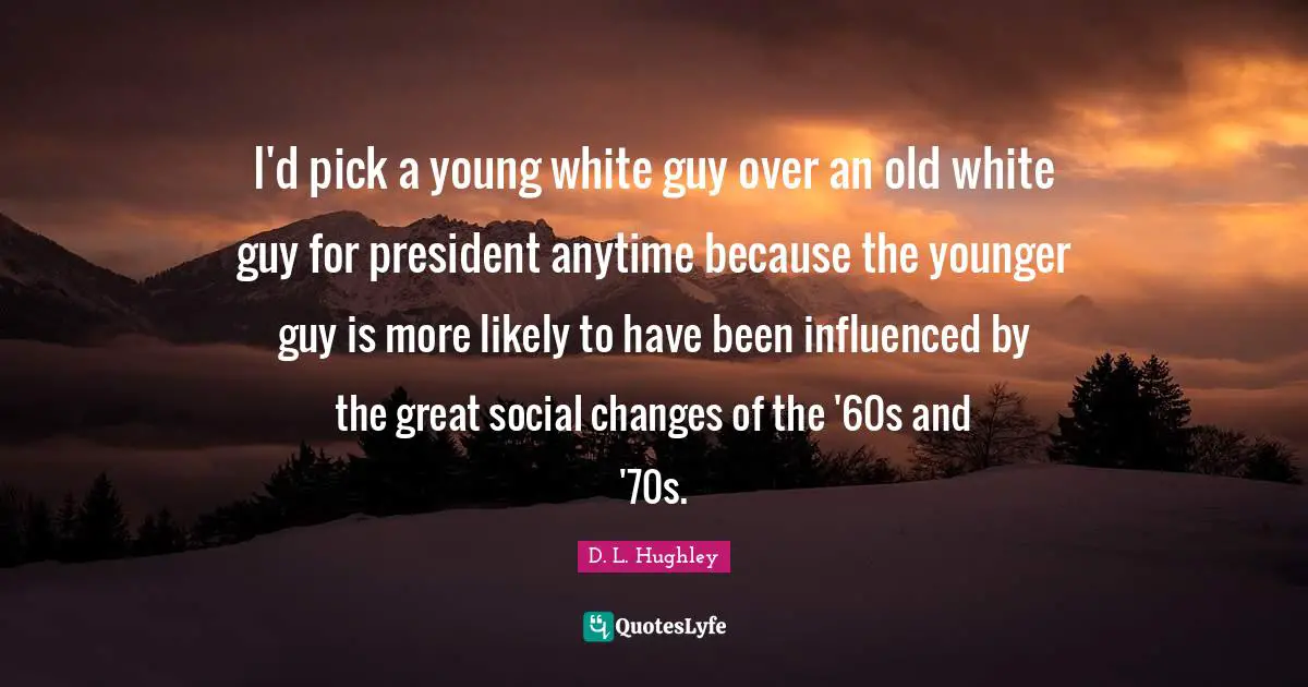 I'd pick a young white guy over an old white guy for president anytime because the younger guy is more likely to have been influenced by the great social changes of the '60s and '70s.