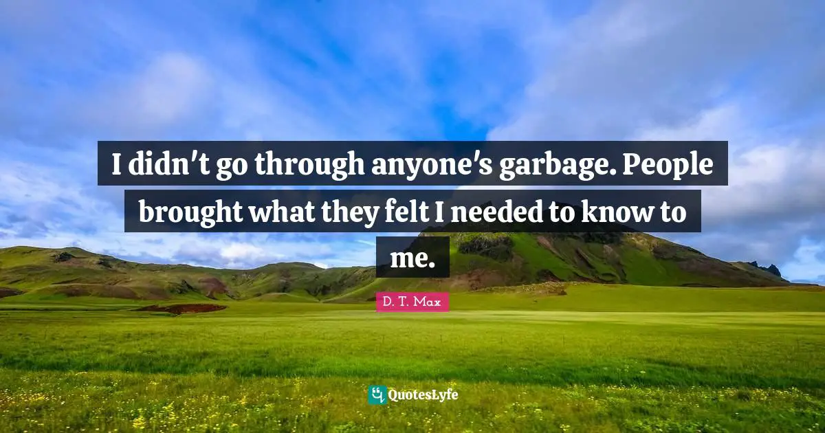 I didn't go through anyone's garbage. People brought what they felt I needed to know to me.