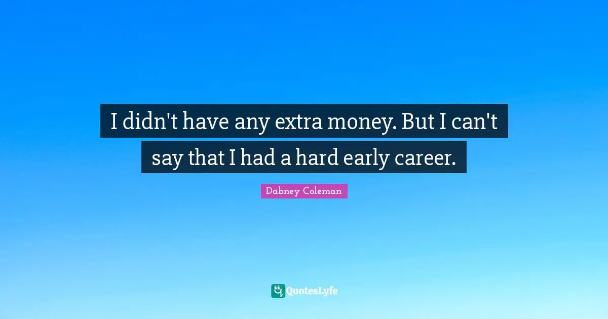 I didn't have any extra money. But I can't say that I had a hard early career.