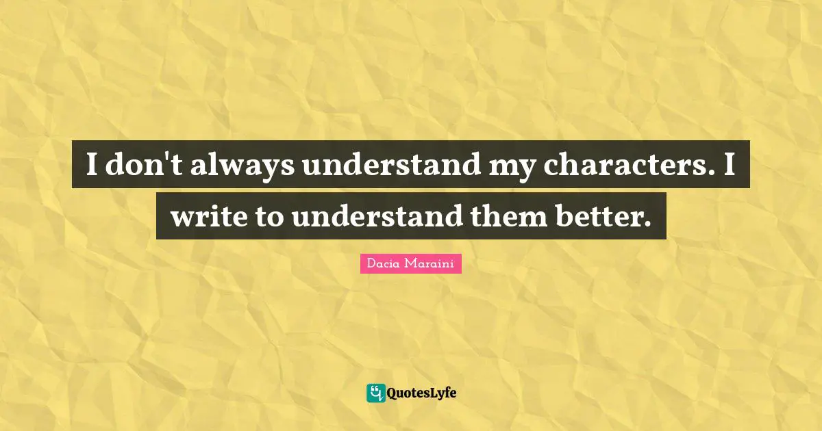 I don't always understand my characters. I write to understand them better.
