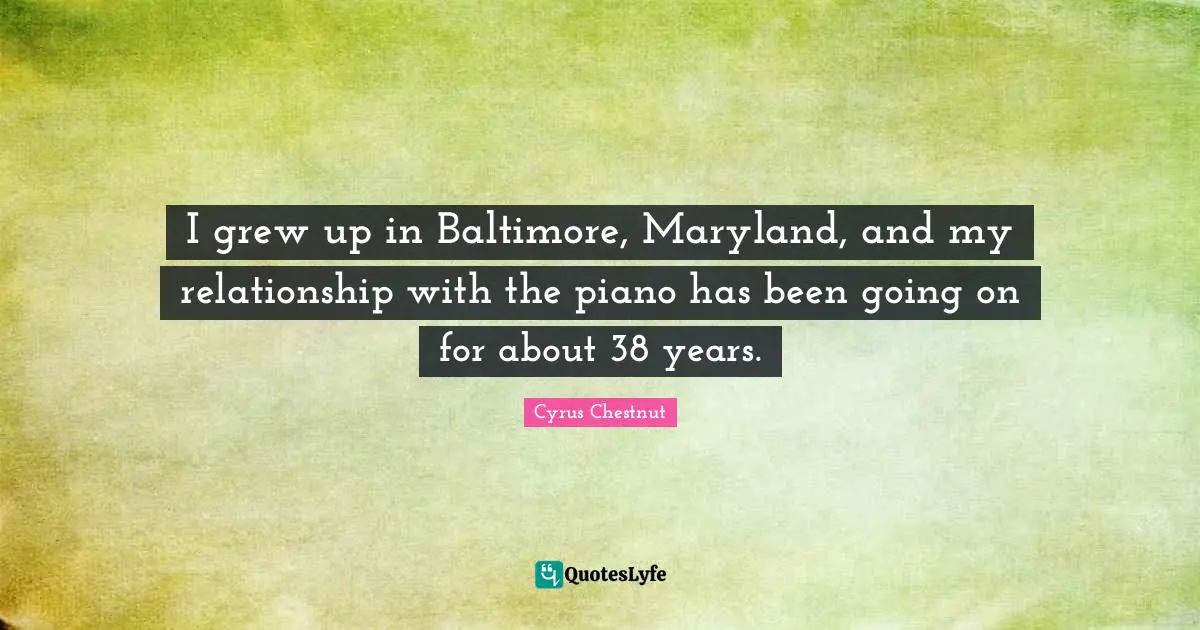 I grew up in Baltimore, Maryland, and my relationship with the piano has been going on for about 38 years.