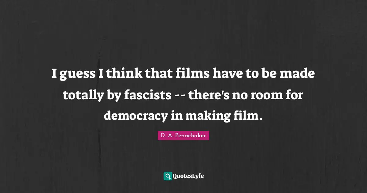 I guess I think that films have to be made totally by fascists -- there's no room for democracy in making film.