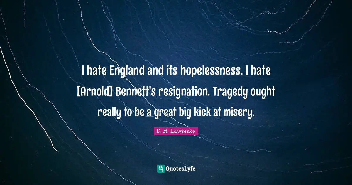 I hate England and its hopelessness. I hate [Arnold] Bennett's resignation. Tragedy ought really to be a great big kick at misery.
