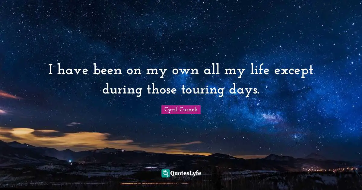I have been on my own all my life except during those touring days.