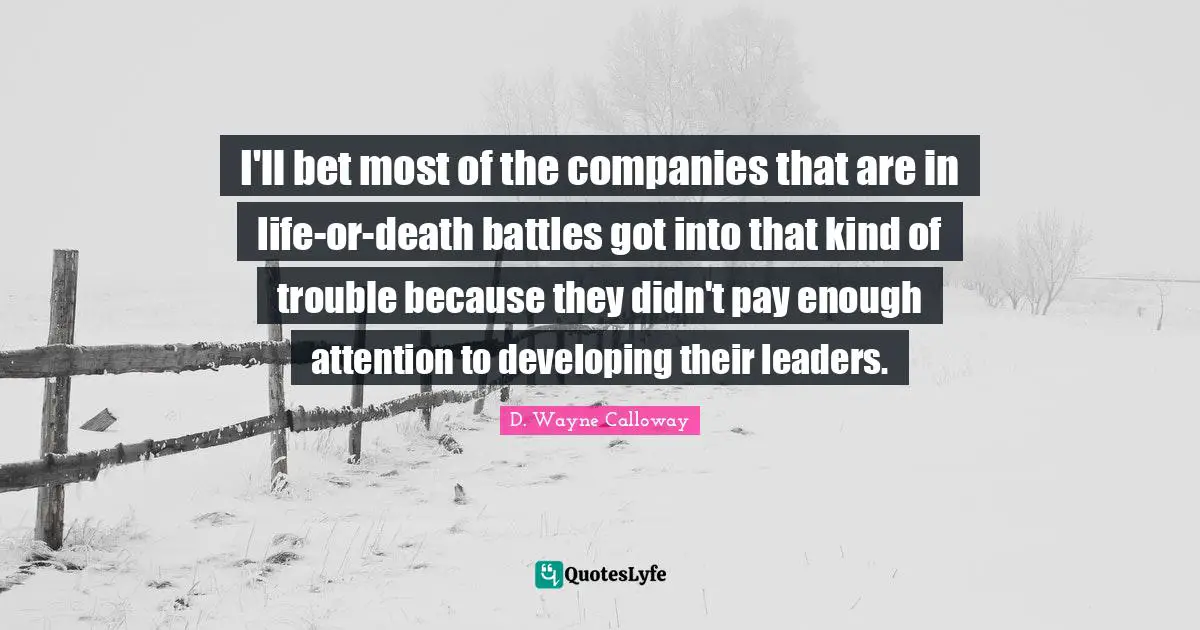 I'll bet most of the companies that are in life-or-death battles got into that kind of trouble because they didn't pay enough attention to developing their leaders.