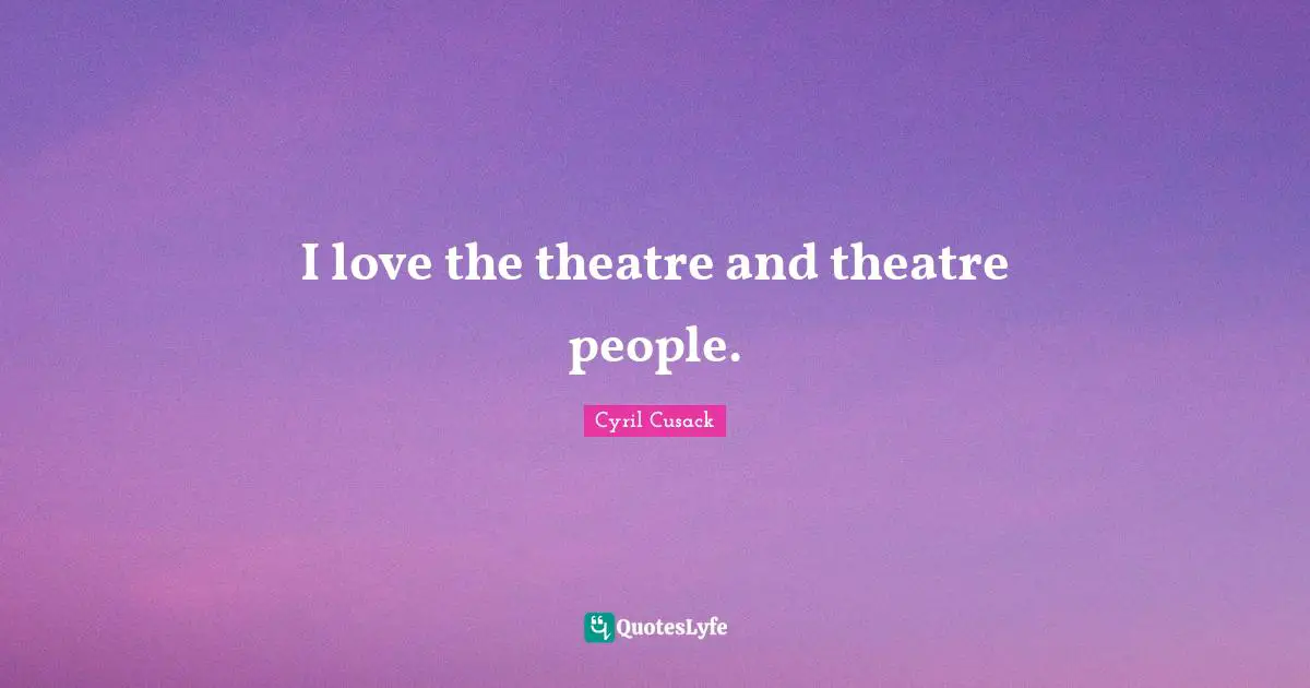 I love the theatre and theatre people.