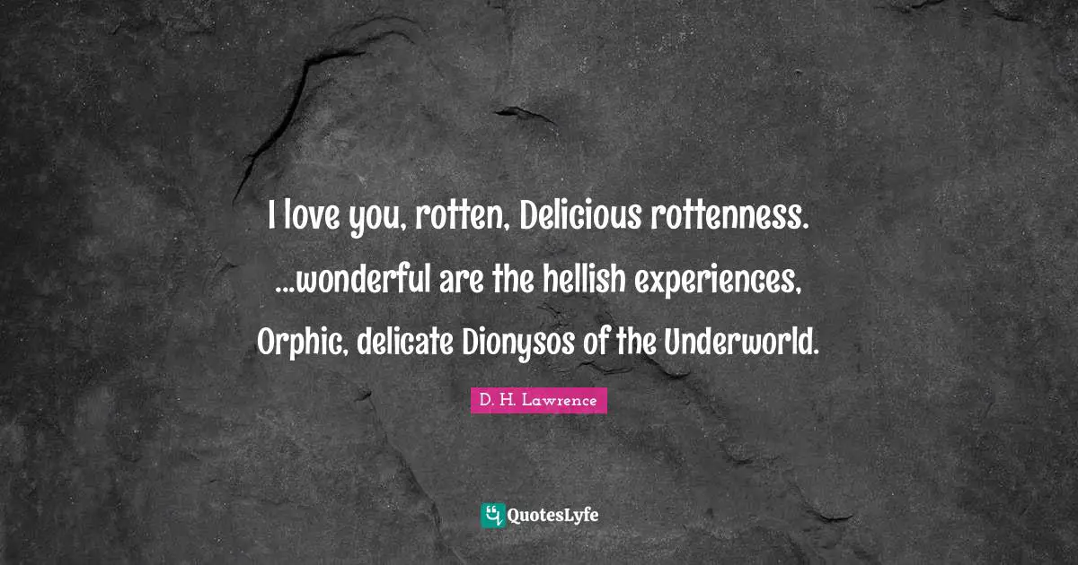 I love you, rotten, Delicious rottenness. ...wonderful are the hellish experiences, Orphic, delicate Dionysos of the Underworld.