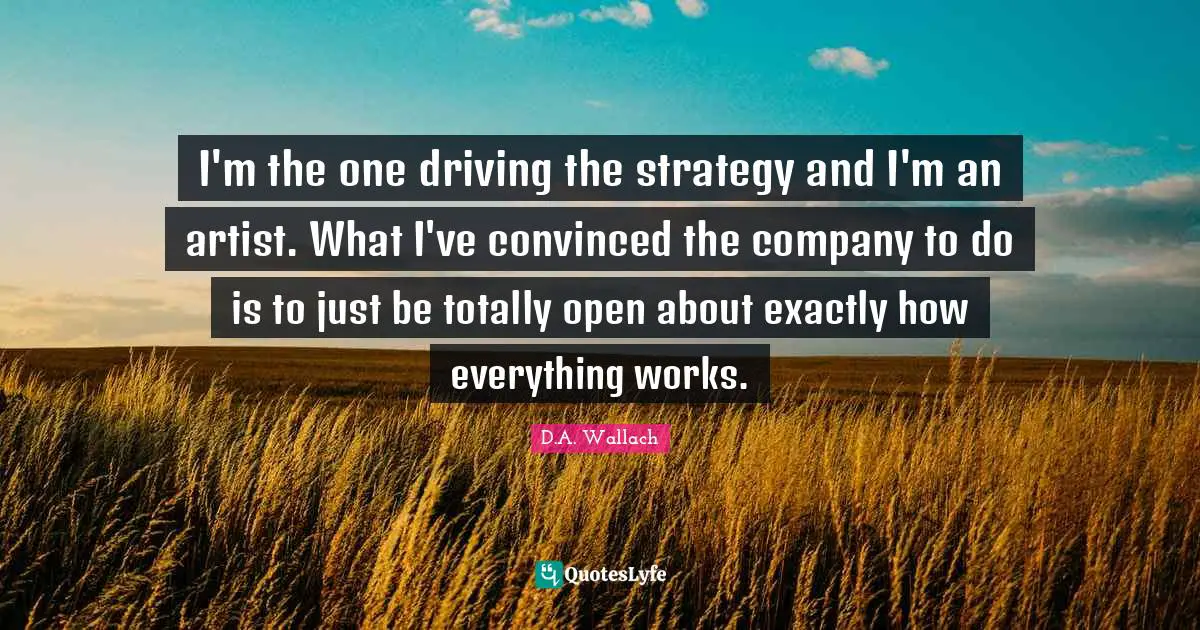 I'm the one driving the strategy and I'm an artist. What I've convinced the company to do is to just be totally open about exactly how everything works.