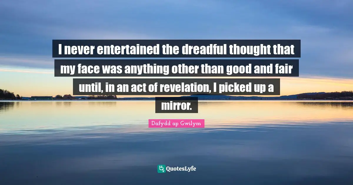 I never entertained the dreadful thought that my face was anything other than good and fair until, in an act of revelation, I picked up a mirror.