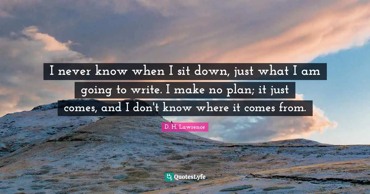 I never know when I sit down, just what I am going to write. I make no plan; it just comes, and I don't know where it comes from.