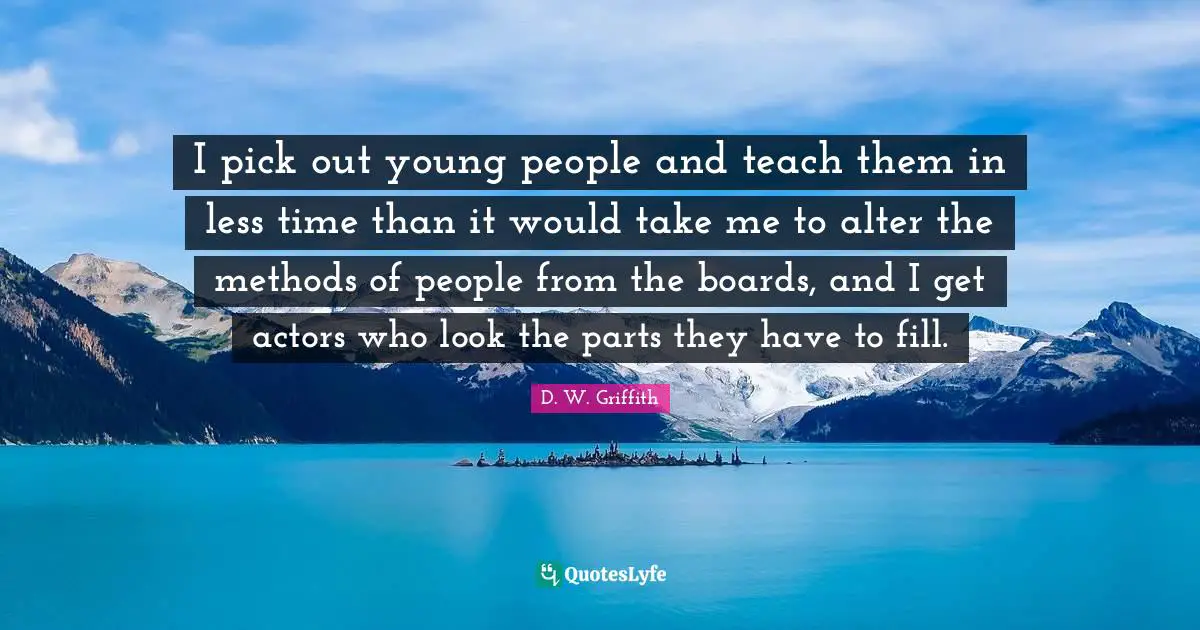 I pick out young people and teach them in less time than it would take me to alter the methods of people from the boards, and I get actors who look the parts they have to fill.