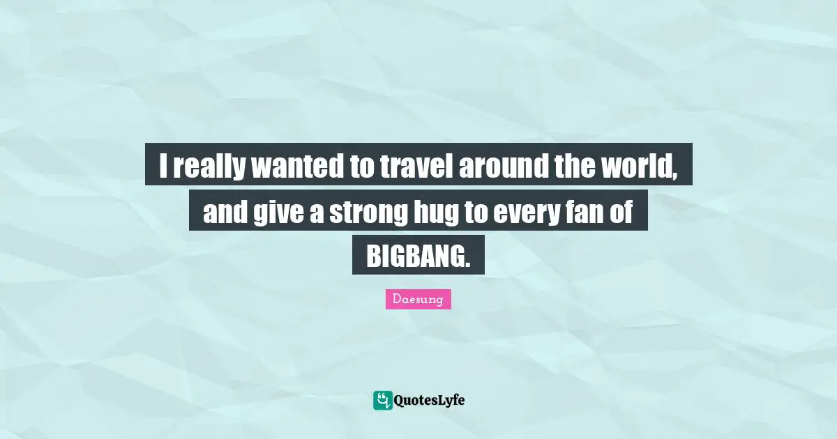 Around The World Quotes: "I really wanted to travel around the world, and give a strong hug to every fan of BIGBANG."