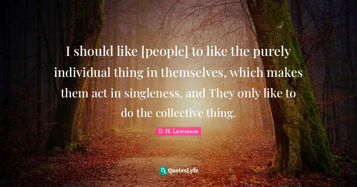 I should like [people] to like the purely individual thing in themselves, which makes them act in singleness. and They only like to do the collective thing.