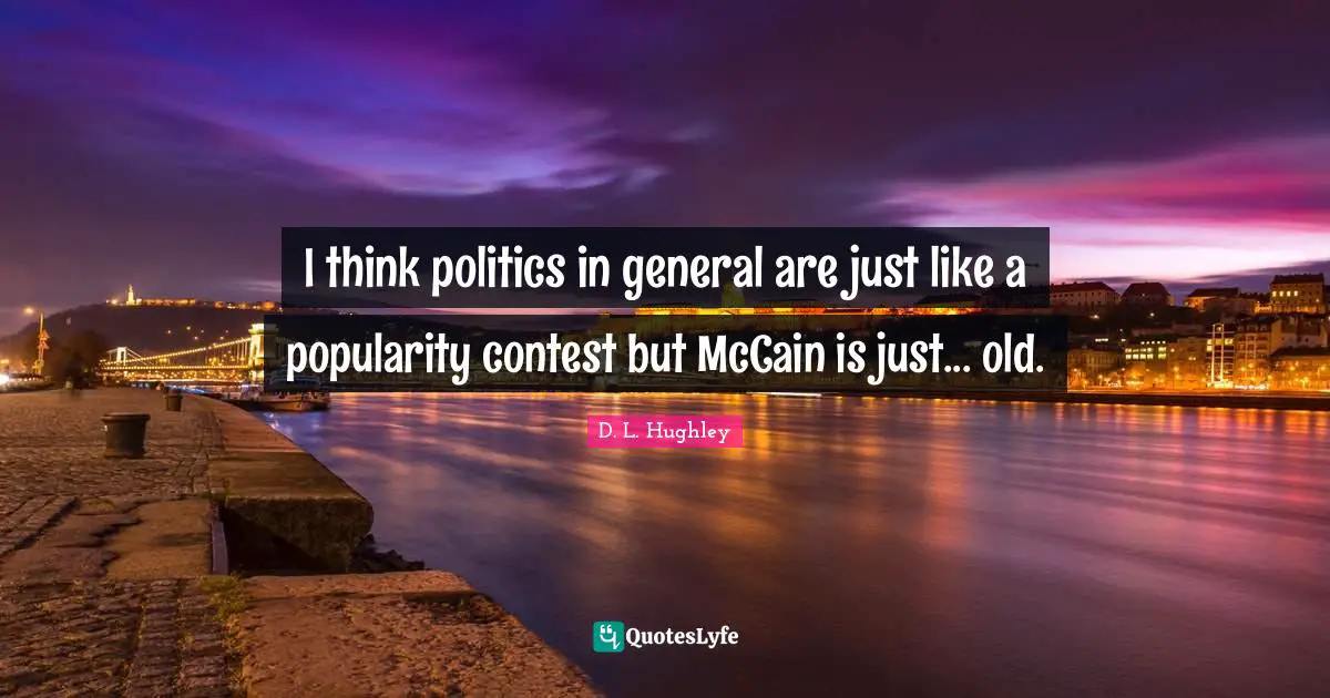 I think politics in general are just like a popularity contest but McCain is just... old.