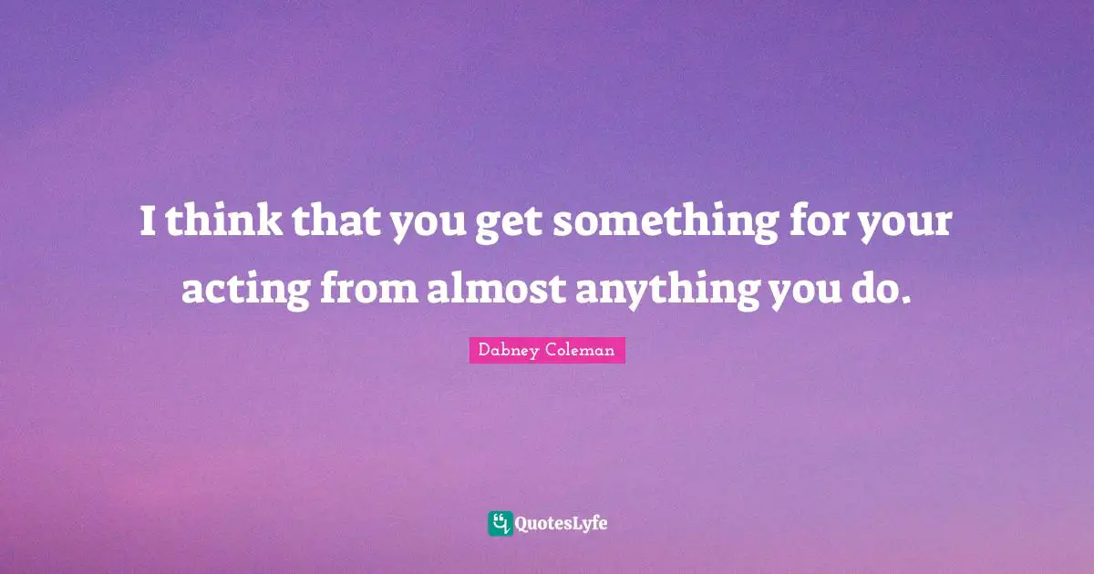 I think that you get something for your acting from almost anything you do.