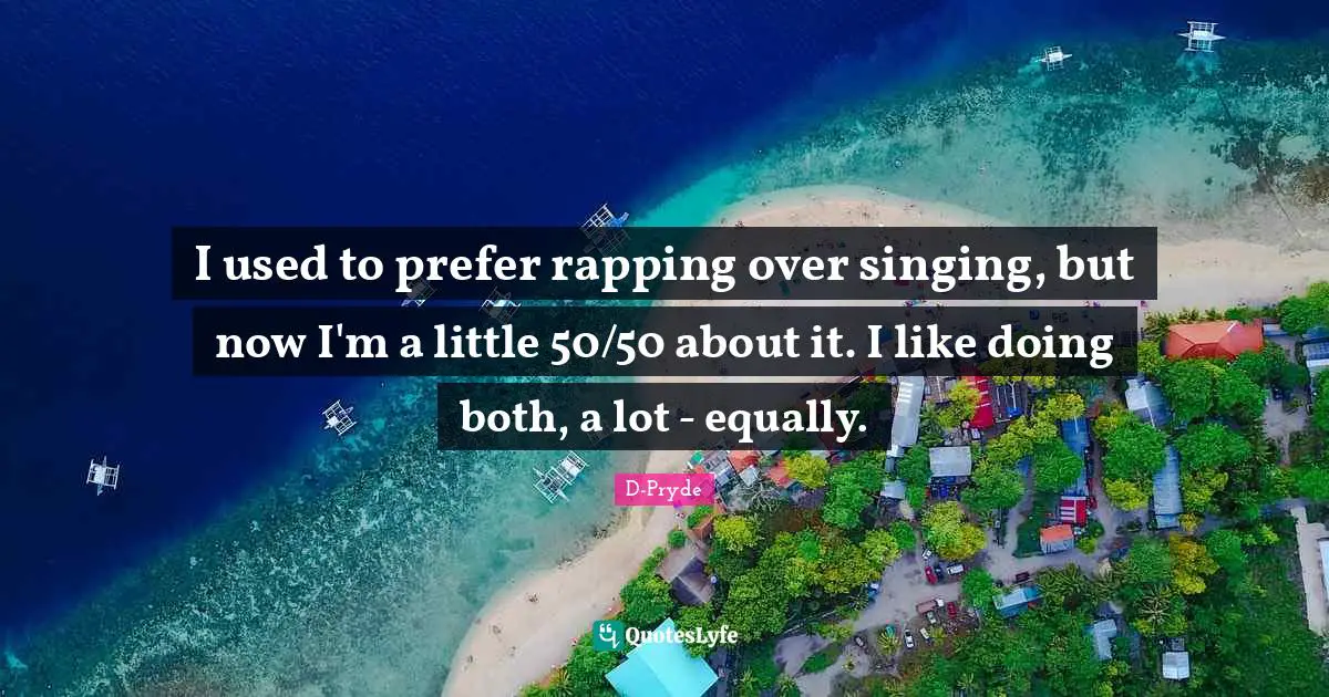 I used to prefer rapping over singing, but now I'm a little 50/50 about it. I like doing both, a lot - equally.